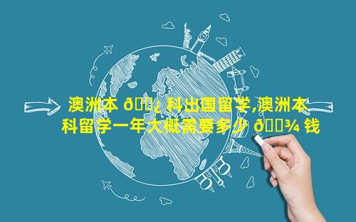 澳洲本 🌿 科出国留学,澳洲本科留学一年大概需要多少 🌾 钱